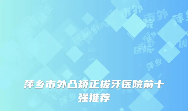 萍乡市外凸矫正拔牙医院前十强推荐