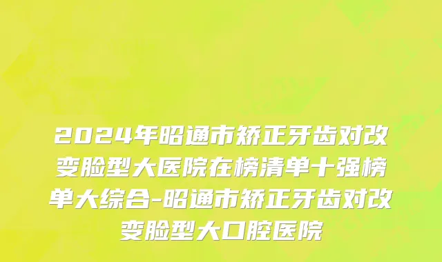 2024年昭通市矫正牙齿对改变脸型大医院在榜清单十强榜单大综合-昭通市矫正牙齿对改变脸型大口腔医院