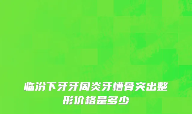 临汾下牙牙周炎牙槽骨突出整形价格是多少