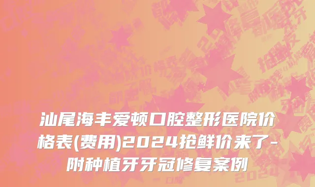 汕尾海丰爱顿口腔整形医院价格表(费用)2024抢鲜价来了-附种植牙牙冠修复案例