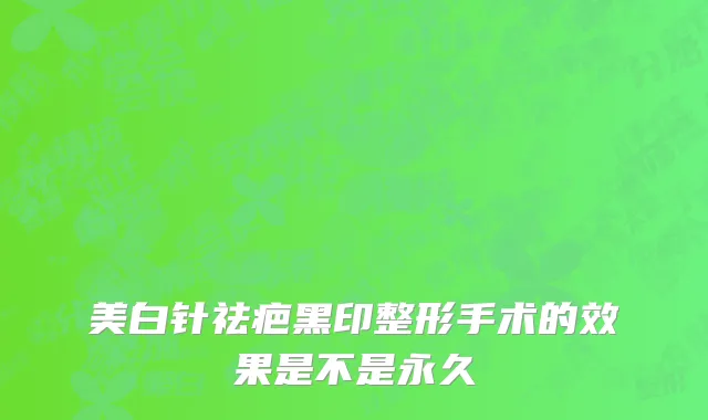 美白针祛疤黑印整形手术的效果是不是永久
