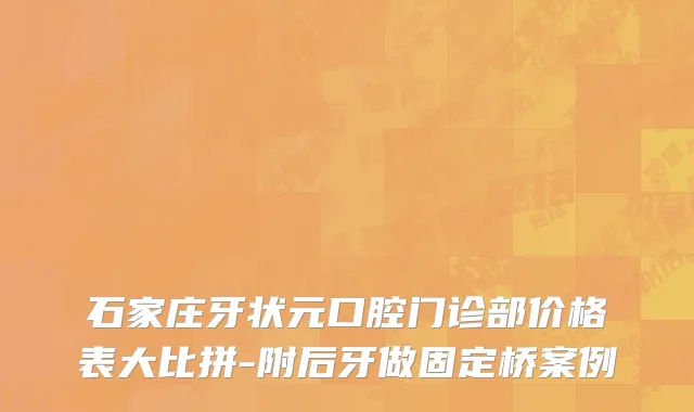 石家庄牙状元口腔门诊部价格表大比拼-附后牙做固定桥案例
