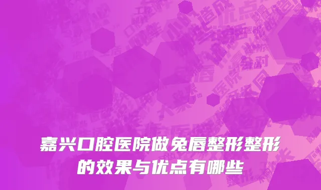 嘉兴口腔医院做兔唇整形整形的效果与优点有哪些