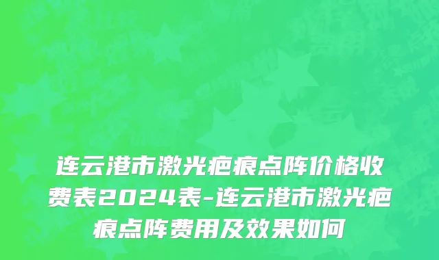 连云港市激光疤痕点阵价格收费表2024表-连云港市激光疤痕点阵费用及效果如何