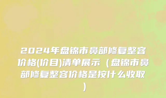 2024年盘锦市鼻部修复整容价格(价目)清单展示（盘锦市鼻部修复整容价格是按什么收取）
