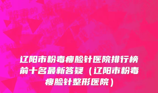辽阳市粉毒瘦脸针医院排行榜前十名最新答疑（辽阳市粉毒瘦脸针整形医院）
