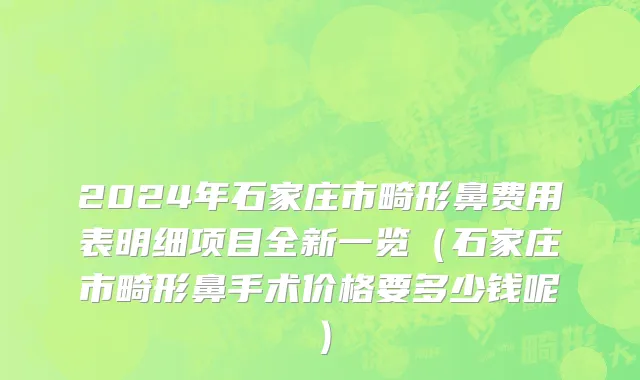 2024年石家庄市畸形鼻费用表明细项目全新一览（石家庄市畸形鼻手术价格要多少钱呢）