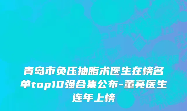 青岛市负压抽脂术医生在榜名单top10强合集公布-董亮医生连年上榜