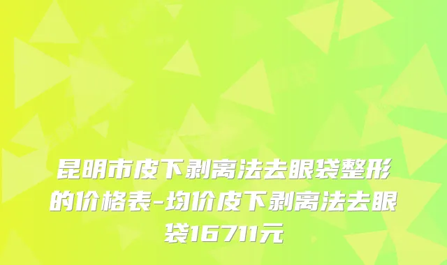 昆明市皮下剥离法去眼袋整形的价格表-均价皮下剥离法去眼袋16711元