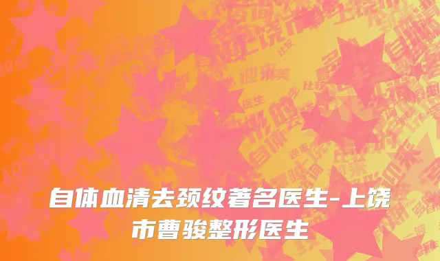 自体血清去颈纹著名医生-上饶市曹骏整形医生