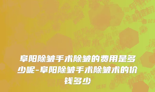 阜阳除皱手术除皱的费用是多少呢-阜阳除皱手术除皱术的价钱多少