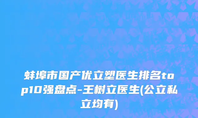 蚌埠市国产优立塑医生排名top10强盘点-王树立医生(公立私立均有)