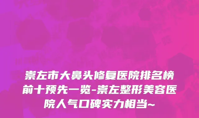 崇左市大鼻头修复医院排名榜前十预先一览-崇左整形美容医院人气口碑实力相当~