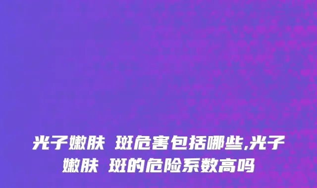 光子嫩肤袪斑危害包括哪些,光子嫩肤袪斑的危险系数高吗