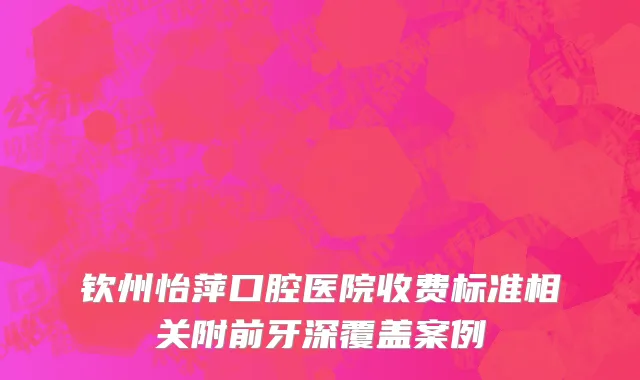 钦州怡萍口腔医院收费标准相关附前牙深覆盖案例