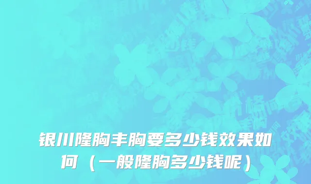 银川隆胸丰胸要多少钱效果如何（一般隆胸多少钱呢）