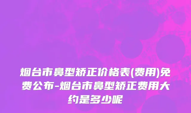 烟台市鼻型矫正价格表(费用)免费公布-烟台市鼻型矫正费用大约是多少呢