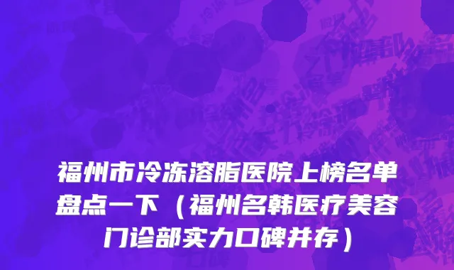 福州市冷冻溶脂医院上榜名单盘点一下（福州名韩医疗美容门诊部实力口碑并存）