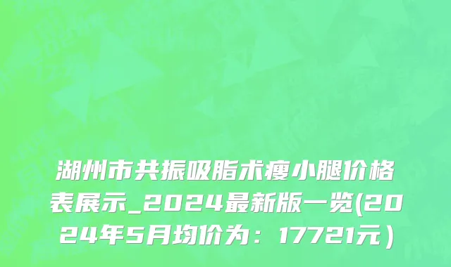 湖州市共振吸脂术瘦小腿价格表展示_2024最新版一览(2024年5月均价为：17721元）