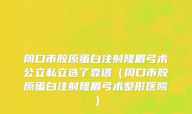 周口市胶原蛋白注射隆眉弓术公立私立选了靠谱（周口市胶原蛋白注射隆眉弓术整形医院）