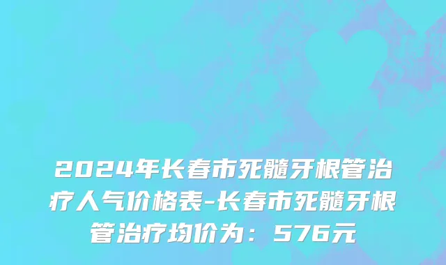 2024年长春市死髓牙根管治疗人气价格表-长春市死髓牙根管治疗均价为：576元