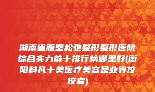 湖南省腹壁松弛整形整形医院综合实力前十排行榜哪里好(衡阳科凡十美医疗美容是业界佼佼者)