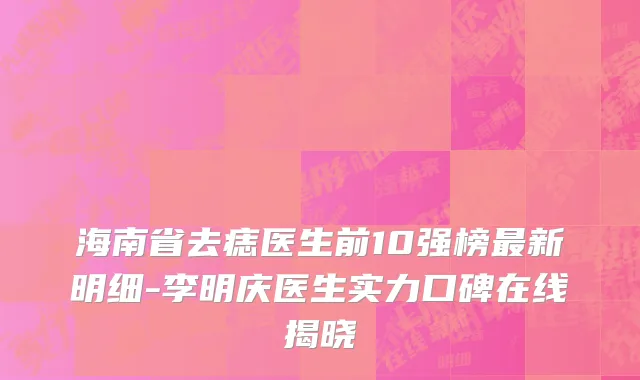 海南省去痣医生前10强榜最新明细-李明庆医生实力口碑在线揭晓