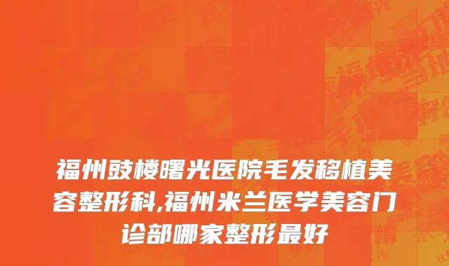 福州豉楼曙光医院毛发移植美容整形科,福州米兰医学美容门诊部哪家整形最好