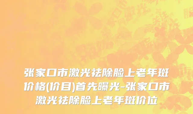 张家口市激光祛除脸上老年斑价格(价目)首先曝光-张家口市激光祛除脸上老年斑价位