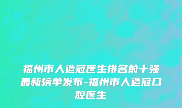 福州市人造冠医生排名前十强最新榜单发布-福州市人造冠口腔医生