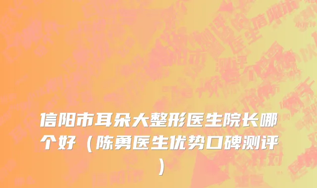 信阳市耳朵大整形医生院长哪个好（陈勇医生优势口碑测评）