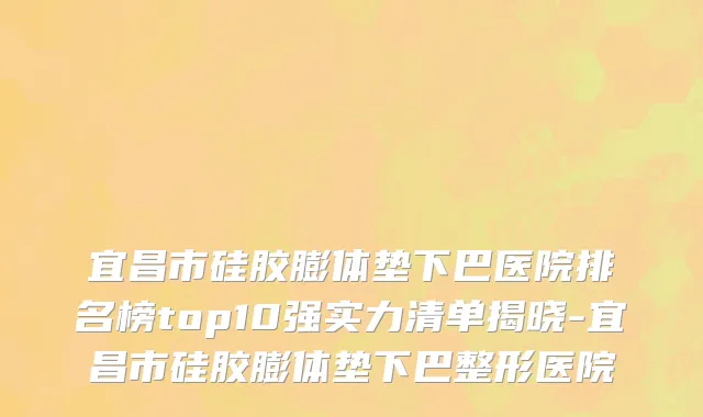 宜昌市硅胶膨体垫下巴医院排名榜top10强实力清单揭晓-宜昌市硅胶膨体垫下巴整形医院