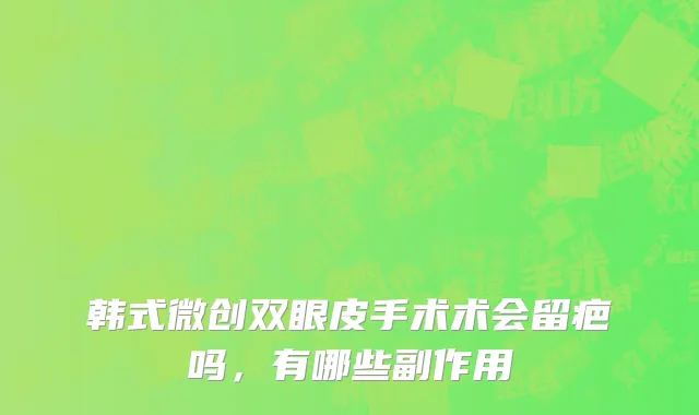 韩式微创双眼皮手术术会留疤吗，有哪些副作用