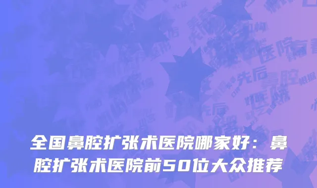 全国鼻腔扩张术医院哪家好：鼻腔扩张术医院前50位大众推荐