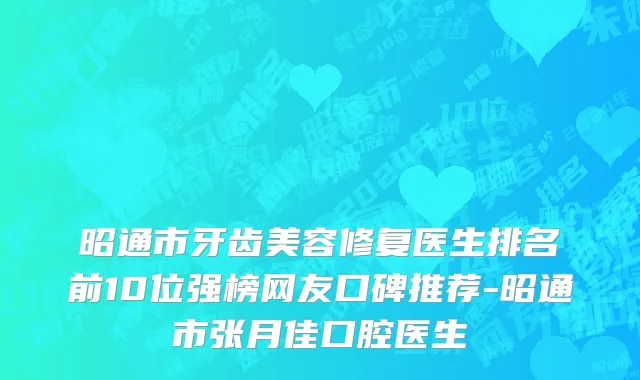 昭通市牙齿美容修复医生排名前10位强榜网友口碑推荐-昭通市张月佳口腔医生