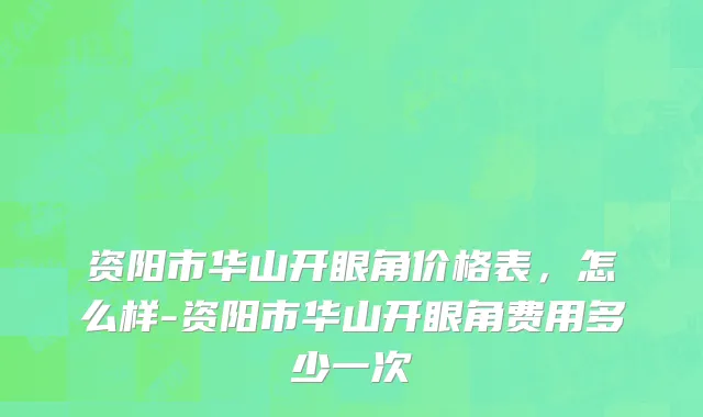 资阳市华山开眼角价格表，怎么样-资阳市华山开眼角费用多少一次
