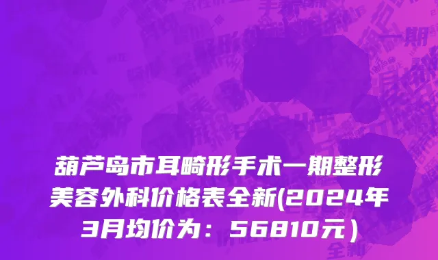 葫芦岛市耳畸形手术一期整形美容外科价格表全新(2024年3月均价为：56810元）