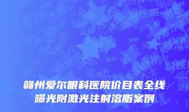 赣州爱尔眼科医院价目表全线曝光附激光注射溶脂案例