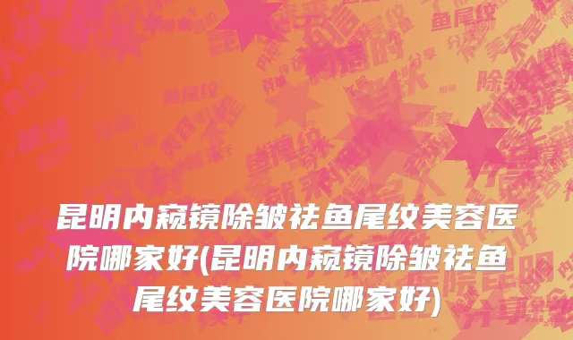 昆明内窥镜除皱祛鱼尾纹美容医院哪家好(昆明内窥镜除皱祛鱼尾纹美容医院哪家好)
