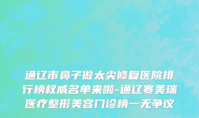 通辽市鼻子做太尖修复医院排行榜权威名单来啦-通辽赛美瑞医疗整形美容门诊榜一无争议