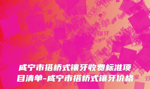 咸宁市搭桥式镶牙收费标准项目清单-咸宁市搭桥式镶牙价格