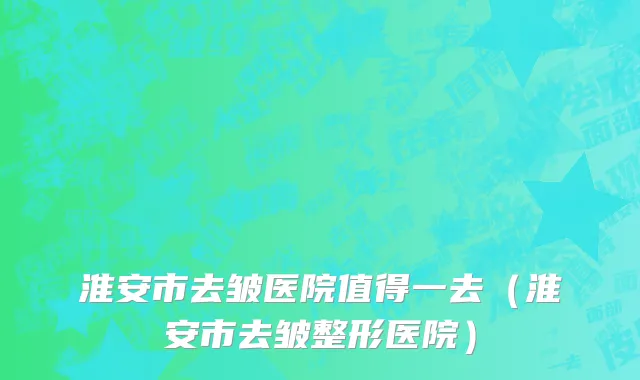 淮安市去皱医院值得一去（淮安市去皱整形医院）