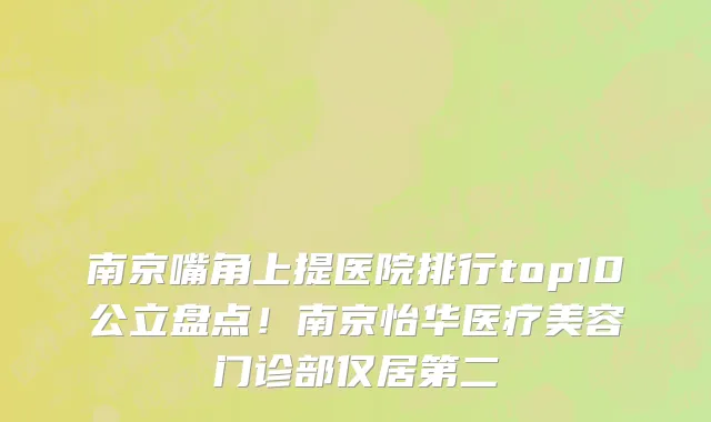 南京嘴角上提医院排行top10公立盘点!南京怡华医疗美容门诊部仅居第二