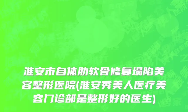 淮安市自体肋软骨修复塌陷美容整形医院(淮安秀美人医疗美容门诊部是整形好的医生)
