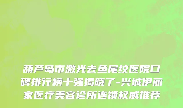 葫芦岛市激光去鱼尾纹医院口碑排行榜十强揭晓了-兴城伊丽家医疗美容诊所连锁权威推荐