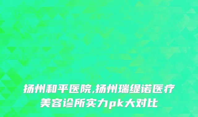 扬州和平医院,扬州瑞缇诺医疗美容诊所实力pk大对比