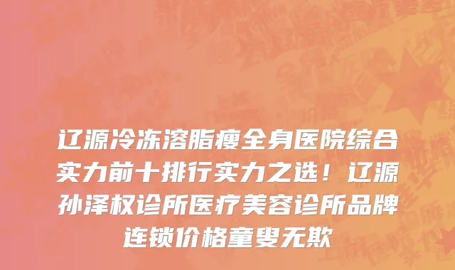 辽源冷冻溶脂瘦全身医院综合实力前十排行实力之选！辽源孙泽权诊所医疗美容诊所品牌连锁价格童叟无欺