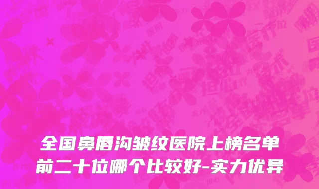 全国鼻唇沟皱纹医院上榜名单前二十位哪个比较好-实力优异