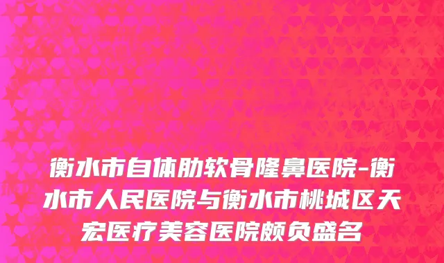 衡水市自体肋软骨隆鼻医院-衡水市人民医院与衡水市桃城区天宏医疗美容医院颇负盛名