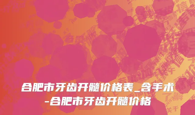 合肥市牙齿开髓价格表_含手术-合肥市牙齿开髓价格
